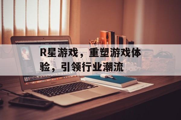 R星游戏,重塑游戏体验,引领行业潮流 R星游戏,重塑游戏体验,引领行业潮流