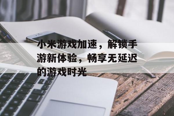 小米游戏加速,解锁手游新体验,畅享无延迟的游戏时光 小米游戏加速,解锁手游新体验,畅享无延迟的游戏时光