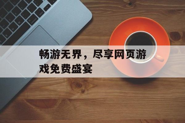 畅游无界,尽享网页游戏免费盛宴 畅游无界,尽享网页游戏免费盛宴