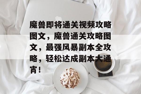 魔兽即将通关视频攻略图文,魔兽通关攻略图文,最强风暴副本全攻略,轻松达成副本大通宵! 魔兽即将通关视频攻略图文,魔兽通关攻略图文,最强风暴副本全攻略,轻松达成副本大通宵!
