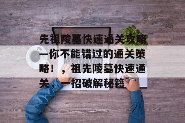 先祖陵墓快速通关攻略—你不能错过的通关策略!,祖先陵墓快速通关,一招破解秘籍 先祖陵墓快速通关攻略—你不能错过的通关策略!,祖先陵墓快速通关,一招破解秘籍