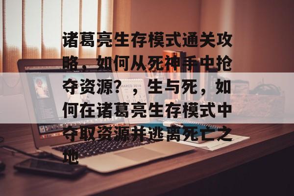 诸葛亮生存模式通关攻略,如何从死神手中抢夺资源?,生与死,如何在诸葛亮生存模式中夺取资源并逃离死亡之地 诸葛亮生存模式通关攻略,如何从死神手中抢夺资源?,生与死,如何在诸葛亮生存模式中夺取资源并逃离死亡之地