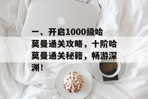 一、开启1000级哈莫曼通关攻略,十阶哈莫曼通关秘籍,畅游深渊! 一、开启1000级哈莫曼通关攻略,十阶哈莫曼通关秘籍,畅游深渊!
