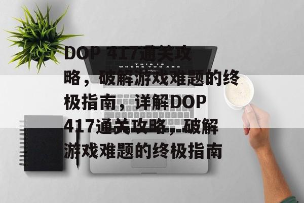 DOP 417通关攻略，破解游戏难题的终极指南，详解DOP 417通关攻略，破解游戏难题的终极指南