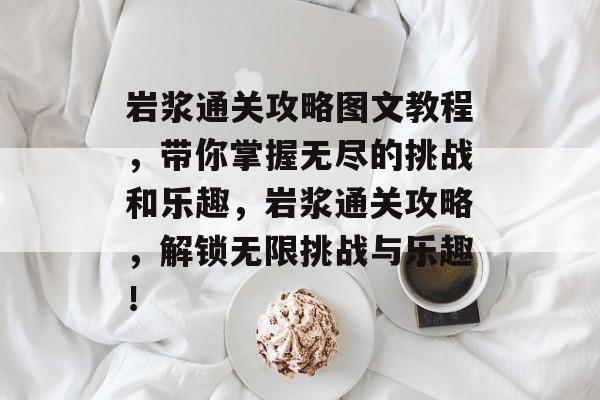 岩浆通关攻略图文教程,带你掌握无尽的挑战和乐趣,岩浆通关攻略,解锁无限挑战与乐趣! 岩浆通关攻略图文教程,带你掌握无尽的挑战和乐趣,岩浆通关攻略,解锁无限挑战与乐趣!