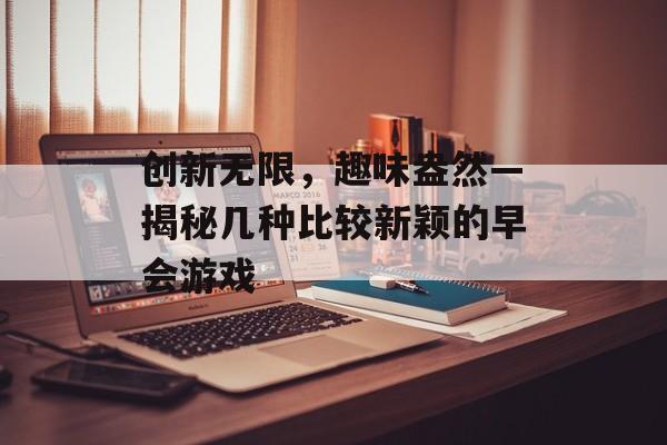 创新无限,趣味盎然—揭秘几种比较新颖的早会游戏 创新无限,趣味盎然—揭秘几种比较新颖的早会游戏