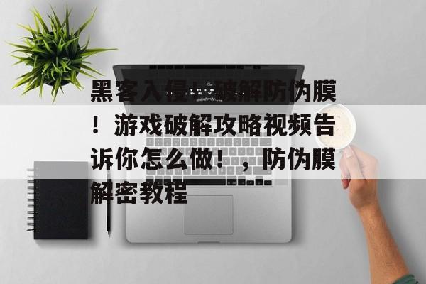黑客入侵!破解防伪膜!游戏破解攻略视频告诉你怎么做!,防伪膜解密教程 黑客入侵!破解防伪膜!游戏破解攻略视频告诉你怎么做!,防伪膜解密教程