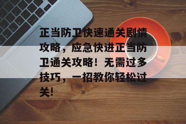 正当防卫快速通关剧情攻略,应急快进正当防卫通关攻略!无需过多技巧,一招教你轻松过关! 正当防卫快速通关剧情攻略,应急快进正当防卫通关攻略!无需过多技巧,一招教你轻松过关!