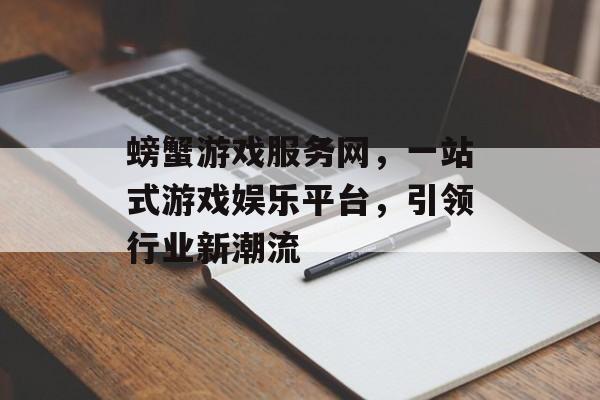 螃蟹游戏服务网,一站式游戏娱乐平台,引领行业新潮流 螃蟹游戏服务网,一站式游戏娱乐平台,引领行业新潮流