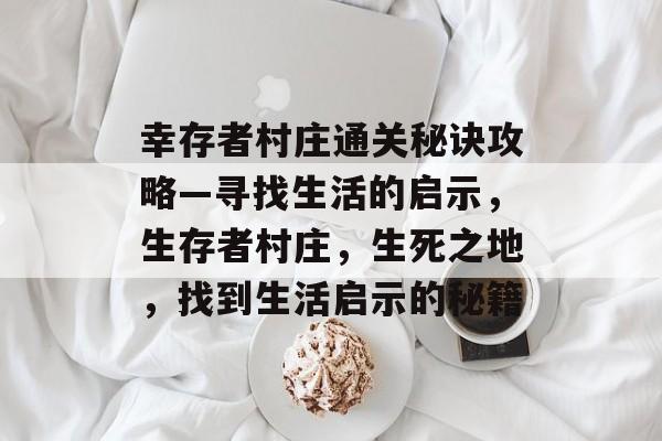 幸存者村庄通关秘诀攻略—寻找生活的启示，生存者村庄，生死之地，找到生活启示的秘籍