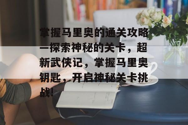 掌握马里奥的通关攻略—探索神秘的关卡，超新武侠记，掌握马里奥钥匙，开启神秘关卡挑战!