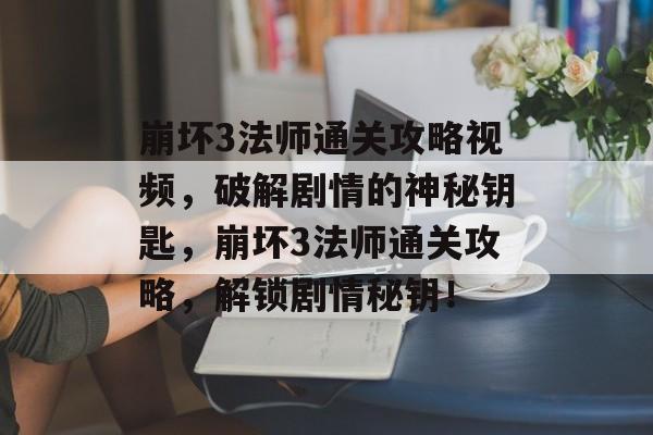 崩坏3法师通关攻略视频,破解剧情的神秘钥匙,崩坏3法师通关攻略,解锁剧情秘钥! 崩坏3法师通关攻略视频,破解剧情的神秘钥匙,崩坏3法师通关攻略,解锁剧情秘钥!