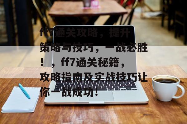 ff7通关攻略,提升策略与技巧,一战必胜!,ff7通关秘籍,攻略指南及实战技巧让你一战成功! ff7通关攻略,提升策略与技巧,一战必胜!,ff7通关秘籍,攻略指南及实战技巧让你一战成功!