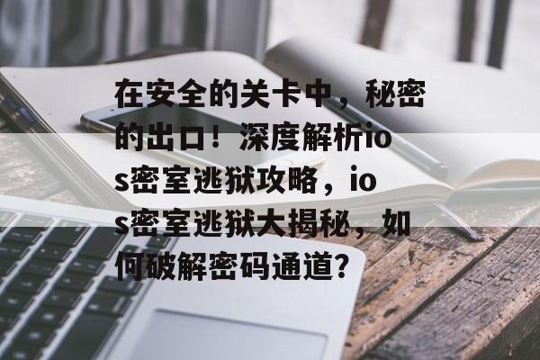 在安全的关卡中,秘密的出口!深度解析ios密室逃狱攻略,ios密室逃狱大揭秘,如何破解密码通道? 在安全的关卡中,秘密的出口!深度解析ios密室逃狱攻略,ios密室逃狱大揭秘,如何破解密码通道?