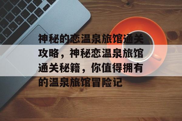 神秘的恋温泉旅馆通关攻略,神秘恋温泉旅馆通关秘籍,你值得拥有的温泉旅馆冒险记 神秘的恋温泉旅馆通关攻略,神秘恋温泉旅馆通关秘籍,你值得拥有的温泉旅馆冒险记