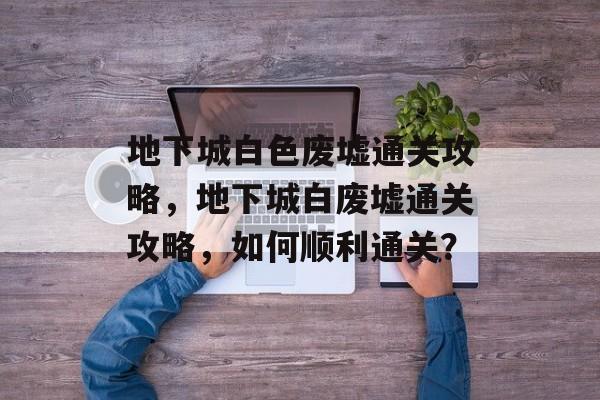 地下城白色废墟通关攻略,地下城白废墟通关攻略,如何顺利通关? 地下城白色废墟通关攻略,地下城白废墟通关攻略,如何顺利通关?