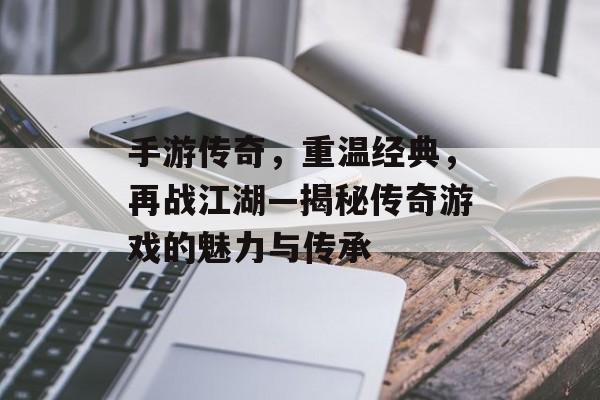 手游传奇，重温经典，再战江湖—揭秘传奇游戏的魅力与传承