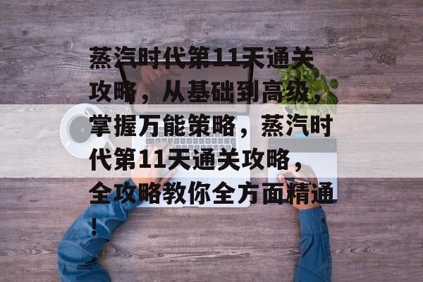 蒸汽时代第11天通关攻略,从基础到高级,掌握万能策略,蒸汽时代第11天通关攻略,全攻略教你全方面精通! 蒸汽时代第11天通关攻略,从基础到高级,掌握万能策略,蒸汽时代第11天通关攻略,全攻略教你全方面精通!