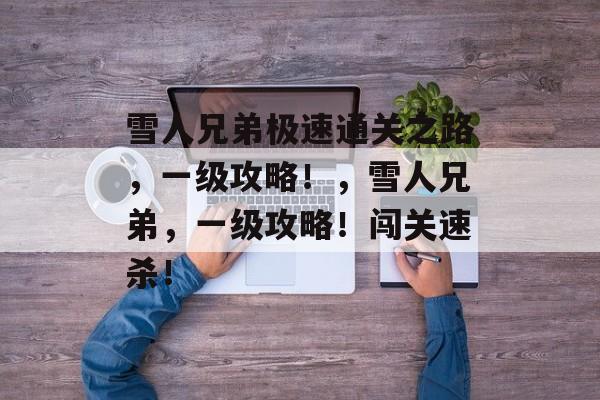 雪人兄弟极速通关之路，一级攻略！，雪人兄弟，一级攻略！闯关速杀！