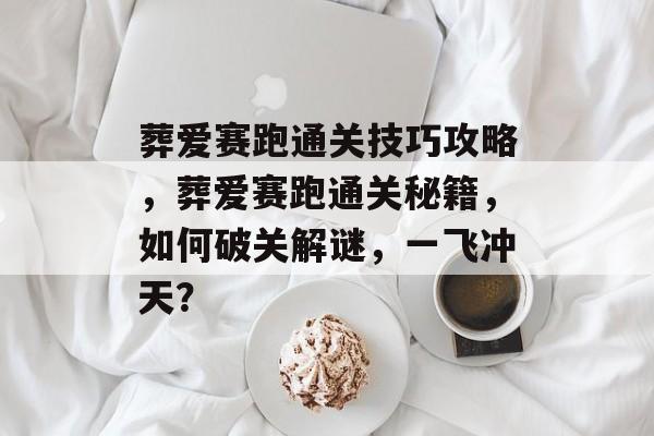 葬爱赛跑通关技巧攻略,葬爱赛跑通关秘籍,如何破关解谜,一飞冲天? 葬爱赛跑通关技巧攻略,葬爱赛跑通关秘籍,如何破关解谜,一飞冲天?