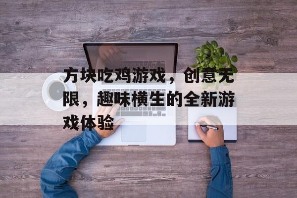 方块吃鸡游戏,创意无限,趣味横生的全新游戏体验 方块吃鸡游戏,创意无限,趣味横生的全新游戏体验