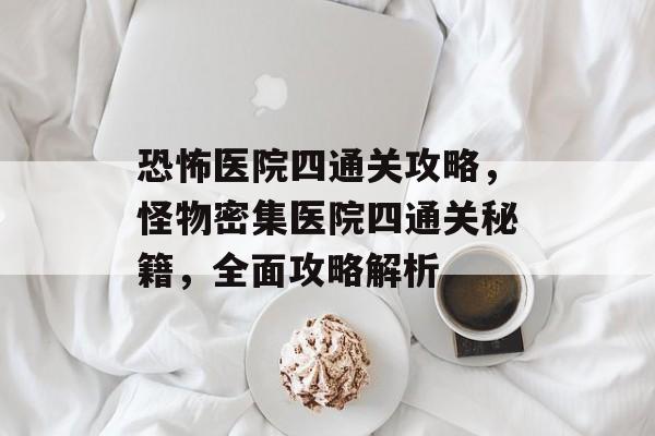 恐怖医院四通关攻略,怪物密集医院四通关秘籍,全面攻略解析 恐怖医院四通关攻略,怪物密集医院四通关秘籍,全面攻略解析