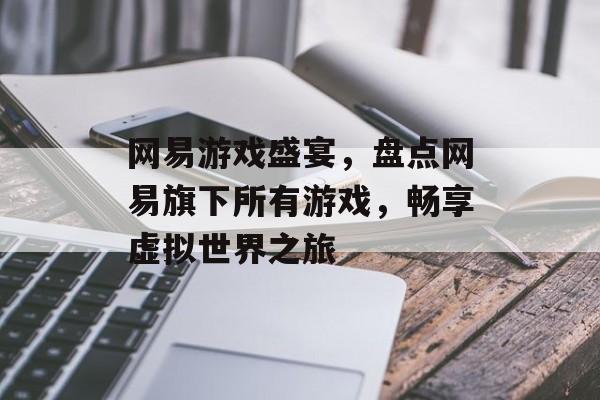 网易游戏盛宴,盘点网易旗下所有游戏,畅享虚拟世界之旅 网易游戏盛宴,盘点网易旗下所有游戏,畅享虚拟世界之旅