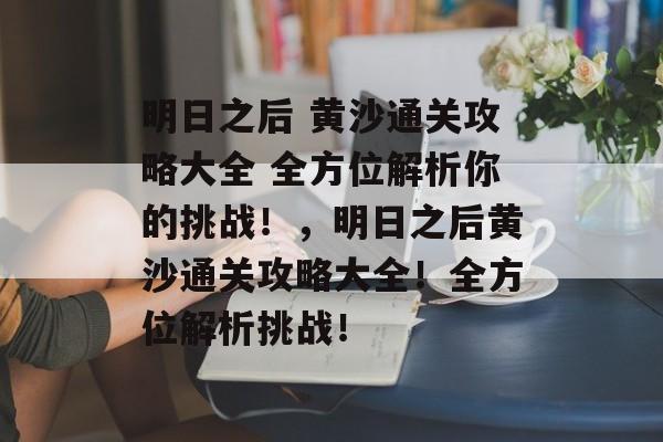 明日之后 黄沙通关攻略大全 全方位解析你的挑战!,明日之后黄沙通关攻略大全!全方位解析挑战! 明日之后 黄沙通关攻略大全 全方位解析你的挑战!,明日之后黄沙通关攻略大全!全方位解析挑战!