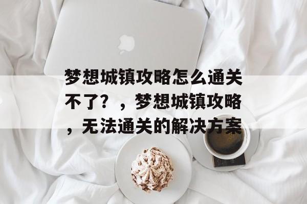 梦想城镇攻略怎么通关不了？，梦想城镇攻略，无法通关的解决方案