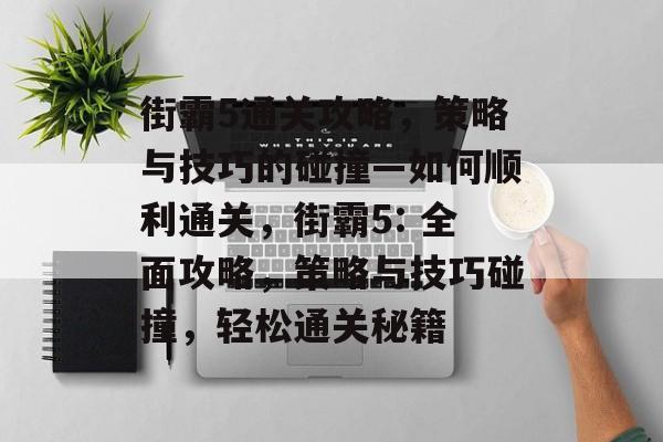 街霸5通关攻略,策略与技巧的碰撞—如何顺利通关,街霸5: 全面攻略,策略与技巧碰撞,轻松通关秘籍 街霸5通关攻略,策略与技巧的碰撞—如何顺利通关,街霸5: 全面攻略,策略与技巧碰撞,轻松通关秘籍