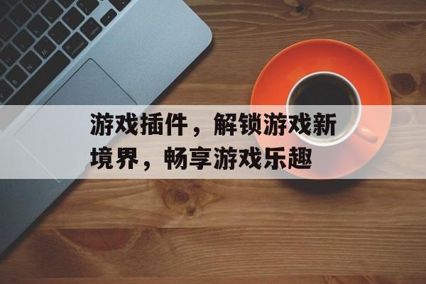 游戏插件,解锁游戏新境界,畅享游戏乐趣 游戏插件,解锁游戏新境界,畅享游戏乐趣