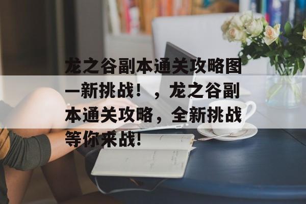 龙之谷副本通关攻略图—新挑战!,龙之谷副本通关攻略,全新挑战等你来战! 龙之谷副本通关攻略图—新挑战!,龙之谷副本通关攻略,全新挑战等你来战!