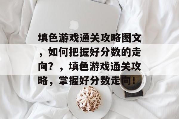 填色游戏通关攻略图文,如何把握好分数的走向?,填色游戏通关攻略,掌握好分数走向! 填色游戏通关攻略图文,如何把握好分数的走向?,填色游戏通关攻略,掌握好分数走向!