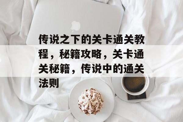 传说之下的关卡通关教程,秘籍攻略,关卡通关秘籍,传说中的通关法则 传说之下的关卡通关教程,秘籍攻略,关卡通关秘籍,传说中的通关法则