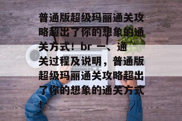 普通版超级玛丽通关攻略超出了你的想象的通关方式!br 一、通关过程及说明,普通版超级玛丽通关攻略超出了你的想象的通关方式! 普通版超级玛丽通关攻略超出了你的想象的通关方式!br 一、通关过程及说明,普通版超级玛丽通关攻略超出了你的想象的通关方式!
