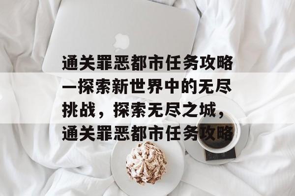 通关罪恶都市任务攻略—探索新世界中的无尽挑战,探索无尽之城,通关罪恶都市任务攻略 通关罪恶都市任务攻略—探索新世界中的无尽挑战,探索无尽之城,通关罪恶都市任务攻略