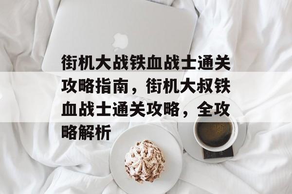 街机大战铁血战士通关攻略指南,街机大叔铁血战士通关攻略,全攻略解析 街机大战铁血战士通关攻略指南,街机大叔铁血战士通关攻略,全攻略解析