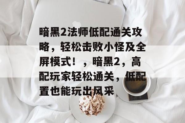 暗黑2法师低配通关攻略,轻松击败小怪及全屏模式!,暗黑2,高配玩家轻松通关,低配置也能玩出风采 暗黑2法师低配通关攻略,轻松击败小怪及全屏模式!,暗黑2,高配玩家轻松通关,低配置也能玩出风采