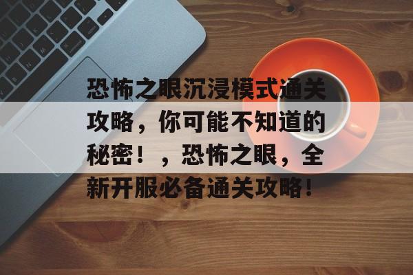 恐怖之眼沉浸模式通关攻略,你可能不知道的秘密!,恐怖之眼,全新开服必备通关攻略! 恐怖之眼沉浸模式通关攻略,你可能不知道的秘密!,恐怖之眼,全新开服必备通关攻略!