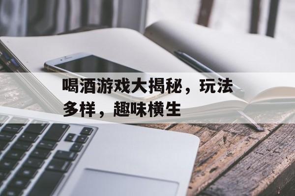 喝酒游戏大揭秘,玩法多样,趣味横生 喝酒游戏大揭秘,玩法多样,趣味横生