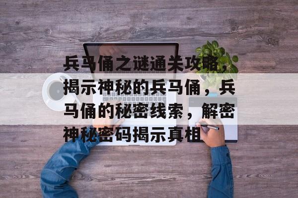 兵马俑之谜通关攻略,揭示神秘的兵马俑,兵马俑的秘密线索,解密神秘密码揭示真相 兵马俑之谜通关攻略,揭示神秘的兵马俑,兵马俑的秘密线索,解密神秘密码揭示真相