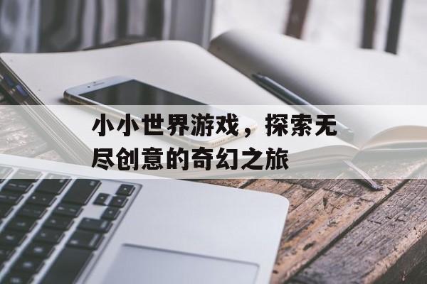 小小世界游戏,探索无尽创意的奇幻之旅 小小世界游戏,探索无尽创意的奇幻之旅
