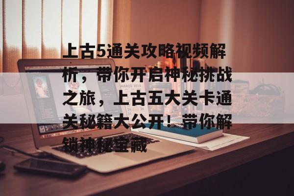 上古5通关攻略视频解析,带你开启神秘挑战之旅,上古五大关卡通关秘籍大公开!带你解锁神秘宝藏 上古5通关攻略视频解析,带你开启神秘挑战之旅,上古五大关卡通关秘籍大公开!带你解锁神秘宝藏