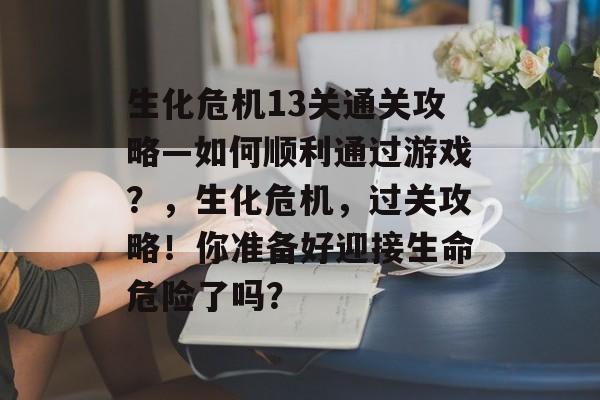 生化危机13关通关攻略—如何顺利通过游戏?,生化危机,过关攻略!你准备好迎接生命危险了吗? 生化危机13关通关攻略—如何顺利通过游戏?,生化危机,过关攻略!你准备好迎接生命危险了吗?