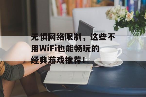 无惧网络限制,这些不用WiFi也能畅玩的经典游戏推荐! 无惧网络限制,这些不用WiFi也能畅玩的经典游戏推荐!