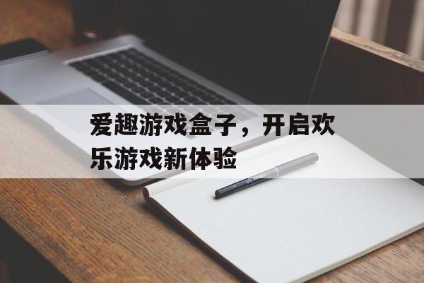 爱趣游戏盒子,开启欢乐游戏新体验 爱趣游戏盒子,开启欢乐游戏新体验