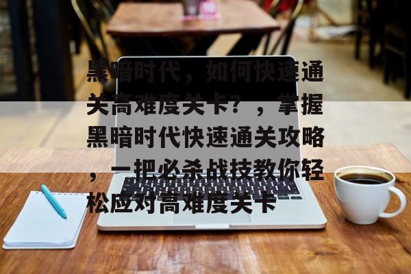 黑暗时代，如何快速通关高难度关卡？，掌握黑暗时代快速通关攻略，一把必杀战技教你轻松应对高难度关卡