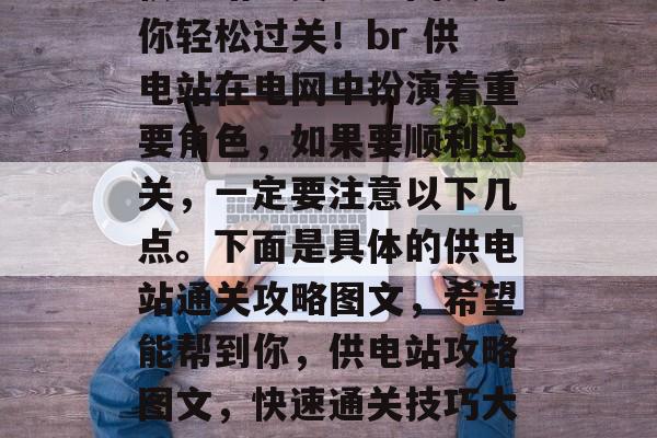 供电站通关攻略图文带你轻松过关！br 供电站在电网中扮演着重要角色，如果要顺利过关，一定要注意以下几点。下面是具体的供电站通关攻略图文，希望能帮到你，供电站攻略图文，快速通关技巧大公开！