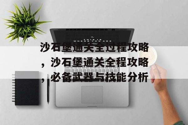 沙石堡通关全过程攻略，沙石堡通关全程攻略，必备武器与技能分析