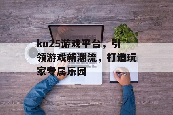 ku25游戏平台，引领游戏新潮流，打造玩家专属乐园